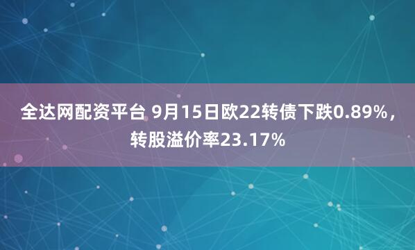 全达网配资平台 9月15日欧22转债下跌0.89%，转股溢价率23.17%