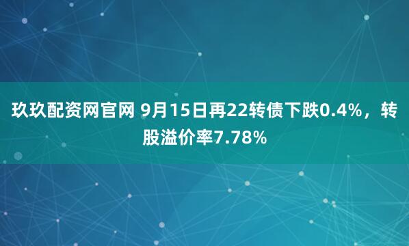玖玖配资网官网 9月15日再22转债下跌0.4%，转股溢价率7.78%