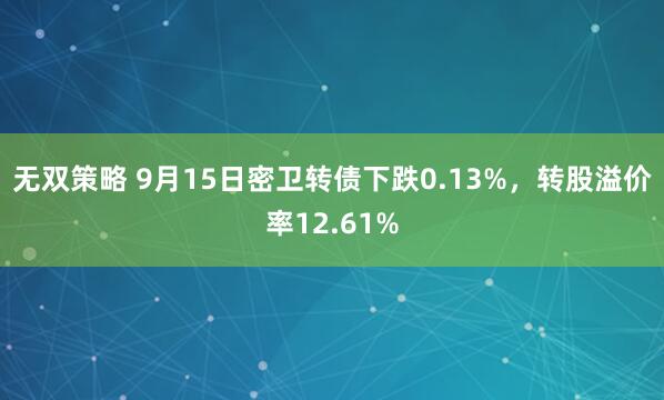 无双策略 9月15日密卫转债下跌0.13%，转股溢价率12.61%