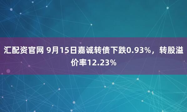 汇配资官网 9月15日嘉诚转债下跌0.93%，转股溢价率12.23%