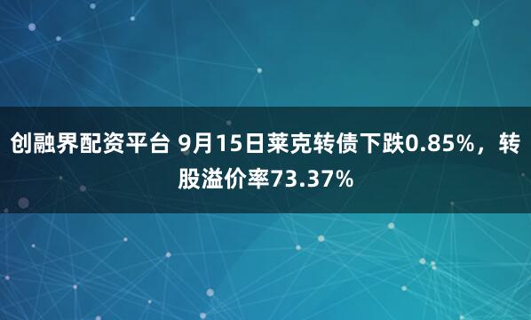 创融界配资平台 9月15日莱克转债下跌0.85%，转股溢价率73.37%