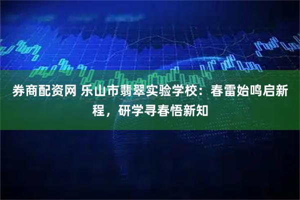 券商配资网 乐山市翡翠实验学校：春雷始鸣启新程，研学寻春悟新知