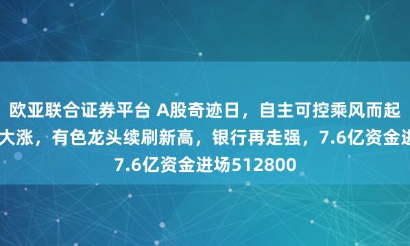 欧亚联合证券平台 A股奇迹日，自主可控乘风而起！稀土黄金大涨，有色龙头续刷新高，银行再走强，7.6亿资金进场512800