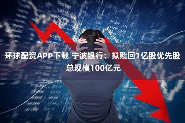 环球配资APP下载 宁波银行：拟赎回1亿股优先股 总规模100亿元