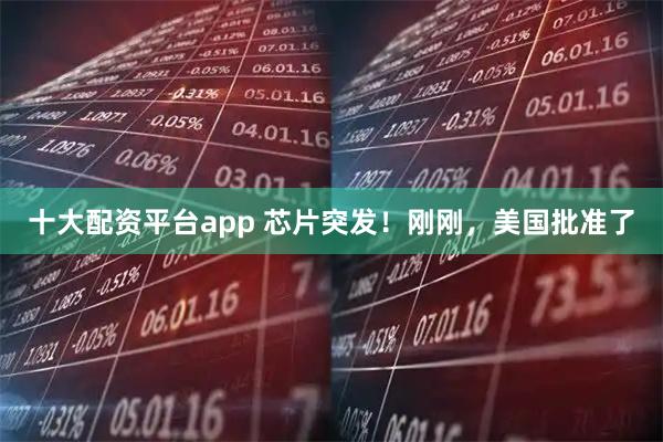 十大配资平台app 芯片突发！刚刚，美国批准了