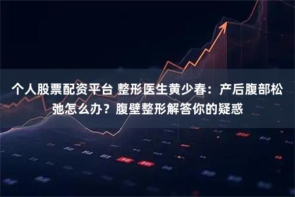 个人股票配资平台 整形医生黄少春：产后腹部松弛怎么办？腹壁整形解答你的疑惑