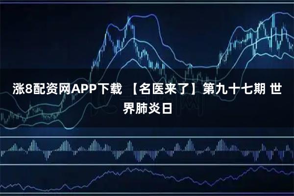 涨8配资网APP下载 【名医来了】第九十七期 世界肺炎日