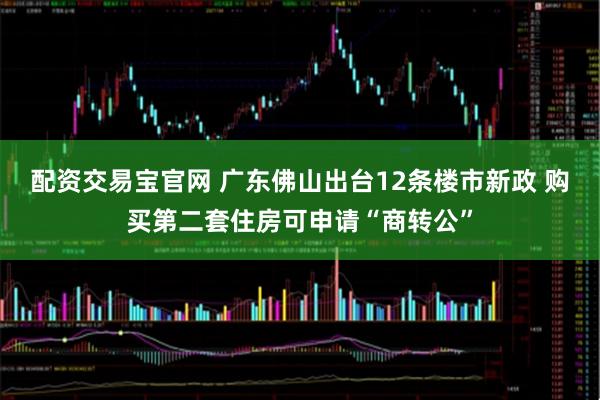 配资交易宝官网 广东佛山出台12条楼市新政 购买第二套住房可申请“商转公”