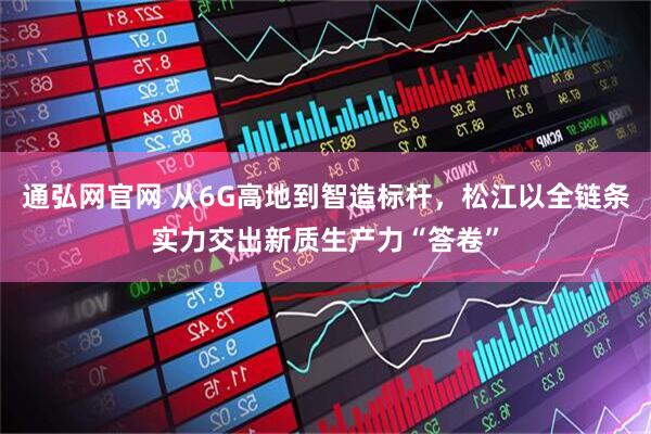 通弘网官网 从6G高地到智造标杆，松江以全链条实力交出新质生产力“答卷”