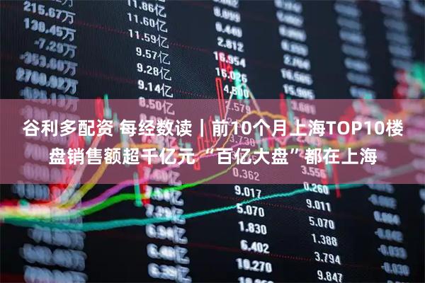 谷利多配资 每经数读｜前10个月上海TOP10楼盘销售额超千亿元 “百亿大盘”都在上海