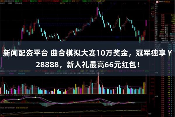 新闻配资平台 曲合模拟大赛10万奖金，冠军独享￥28888，新人礼最高66元红包！