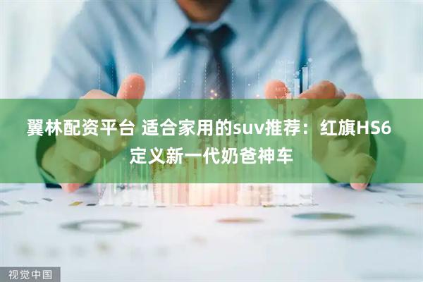 翼林配资平台 适合家用的suv推荐：红旗HS6 定义新一代奶爸神车