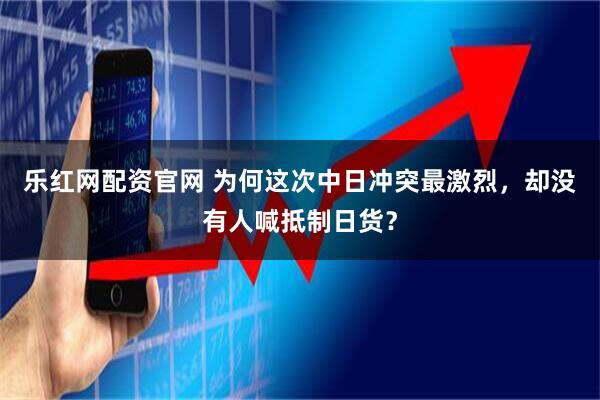 乐红网配资官网 为何这次中日冲突最激烈，却没有人喊抵制日货？