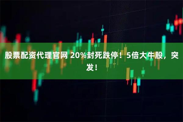股票配资代理官网 20%封死跌停！5倍大牛股，突发！