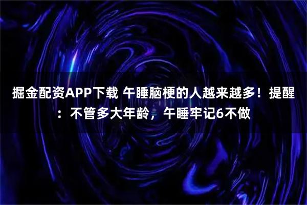 掘金配资APP下载 午睡脑梗的人越来越多！提醒：不管多大年龄，午睡牢记6不做