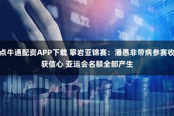 点牛通配资APP下载 攀岩亚锦赛：潘愚非带病参赛收获信心 亚运会名额全部产生