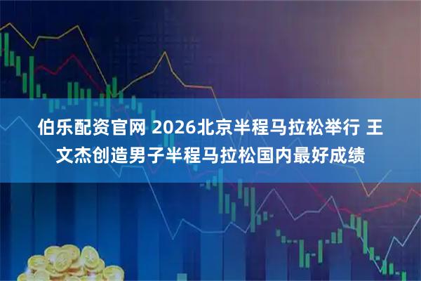 伯乐配资官网 2026北京半程马拉松举行 王文杰创造男子半程马拉松国内最好成绩