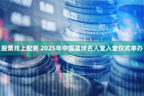 股票线上配资 2025年中国篮球名人堂入堂仪式举办