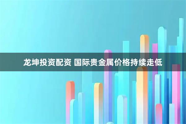 龙坤投资配资 国际贵金属价格持续走低