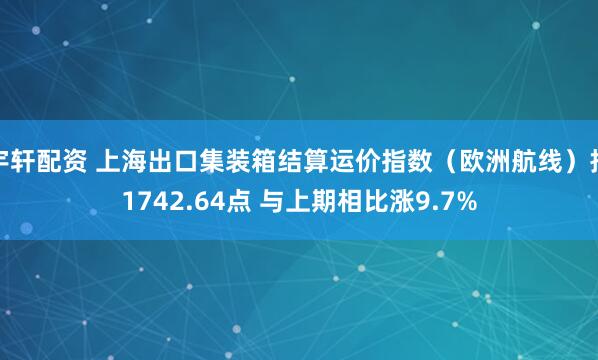宇轩配资 上海出口集装箱结算运价指数（欧洲航线）报1742.64点 与上期相比涨9.7%