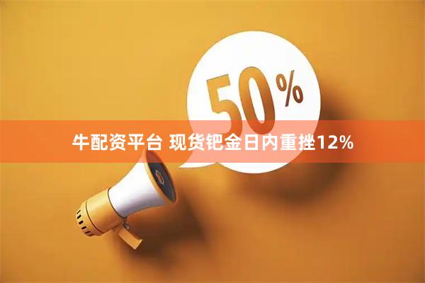 牛配资平台 现货钯金日内重挫12%