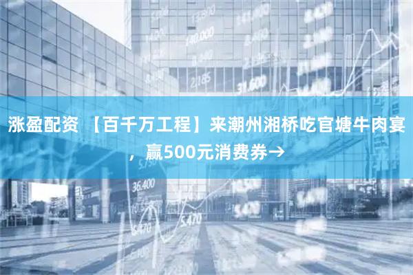涨盈配资 【百千万工程】来潮州湘桥吃官塘牛肉宴，赢500元消费券→