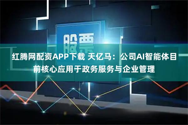 红腾网配资APP下载 天亿马：公司AI智能体目前核心应用于政务服务与企业管理