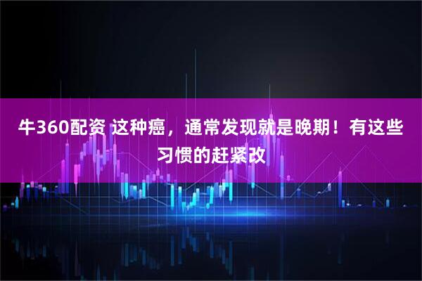 牛360配资 这种癌，通常发现就是晚期！有这些习惯的赶紧改