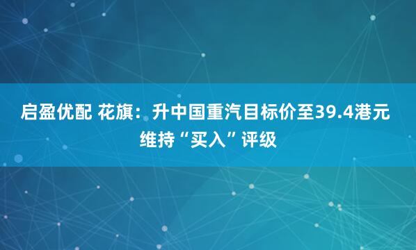 启盈优配 花旗：升中国重汽目标价至39.4港元 维持“买入”评级