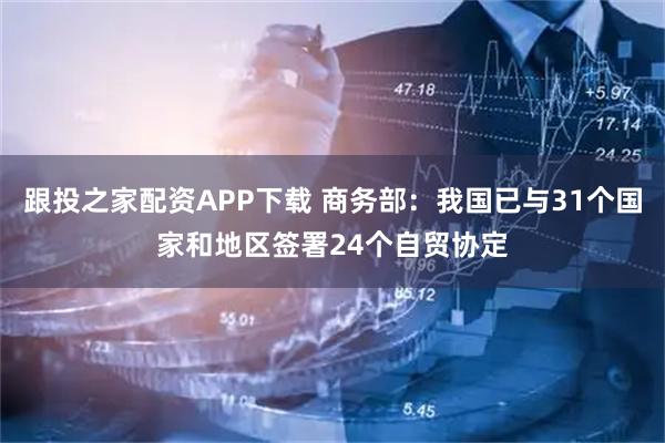 跟投之家配资APP下载 商务部：我国已与31个国家和地区签署24个自贸协定