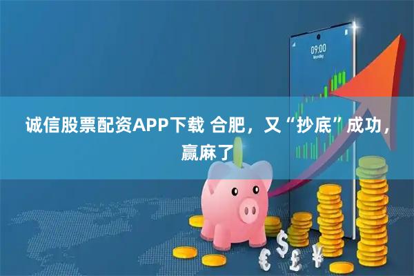 诚信股票配资APP下载 合肥，又“抄底”成功，赢麻了