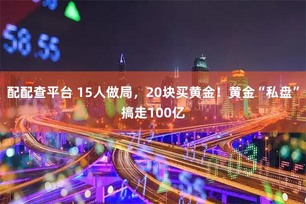 配配查平台 15人做局，20块买黄金！黄金“私盘”搞走100亿