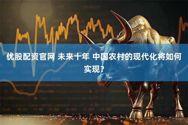 优股配资官网 未来十年 中国农村的现代化将如何实现？