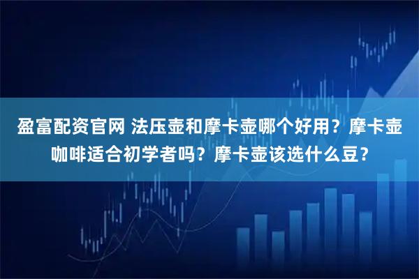 盈富配资官网 法压壶和摩卡壶哪个好用？摩卡壶咖啡适合初学者吗？摩卡壶该选什么豆？