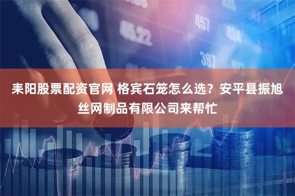 耒阳股票配资官网 格宾石笼怎么选？安平县振旭丝网制品有限公司来帮忙