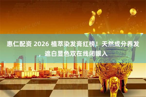 惠仁配资 2026 植萃染发膏红榜！天然成分养发，遮白显色双在线闭眼入